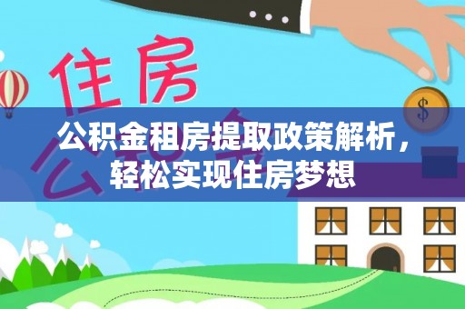 酉阳公积金租房提取政策解析，轻松实现住房梦想