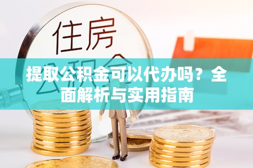 酉阳提取公积金可以代办吗？全面解析与实用指南