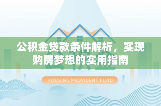 酉阳公积金贷款条件解析，实现购房梦想的实用指南