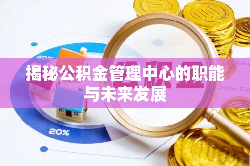 酉阳揭秘公积金管理中心的职能与未来发展