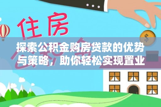 酉阳探索公积金购房贷款的优势与策略，助你轻松实现置业梦想