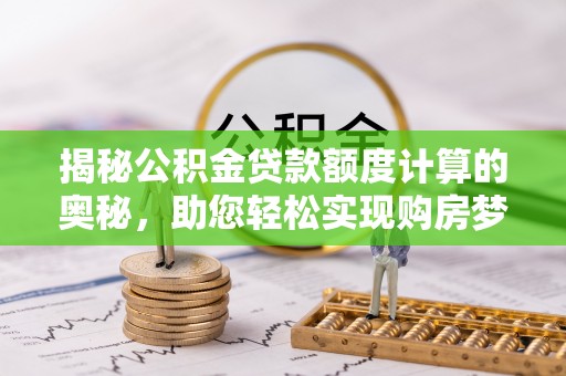 酉阳揭秘公积金贷款额度计算的奥秘，助您轻松实现购房梦想