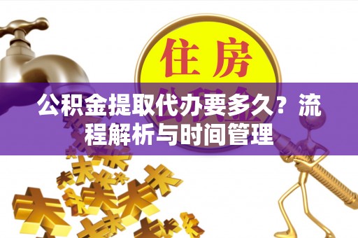 酉阳公积金提取代办要多久？流程解析与时间管理