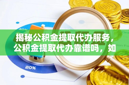 酉阳揭秘公积金提取代办服务，公积金提取代办靠谱吗，如何选择值得信赖的平台？