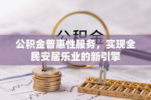 酉阳公积金普惠性服务，实现全民安居乐业的新引擎