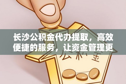 酉阳长沙公积金代办提取，高效便捷的服务，让资金管理更轻松