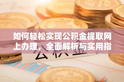 酉阳如何轻松实现公积金提取网上办理，全面解析与实用指南