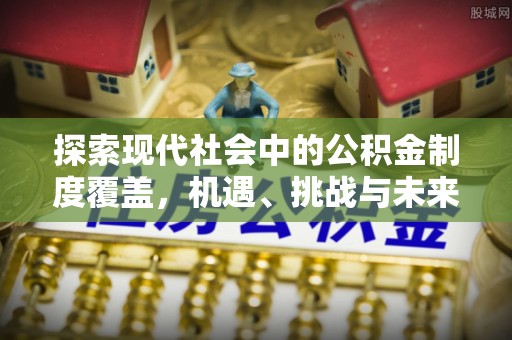 酉阳探索现代社会中的公积金制度覆盖，机遇、挑战与未来展望