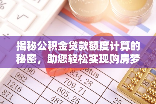 酉阳揭秘公积金贷款额度计算的秘密，助您轻松实现购房梦想