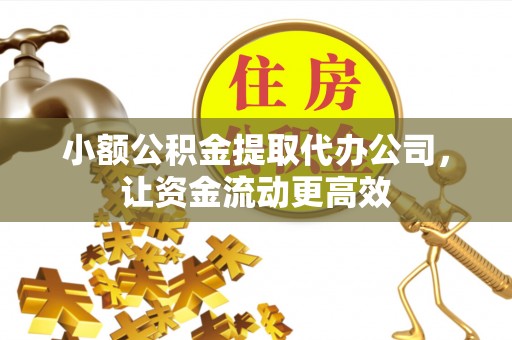 酉阳小额公积金提取代办公司，让资金流动更高效