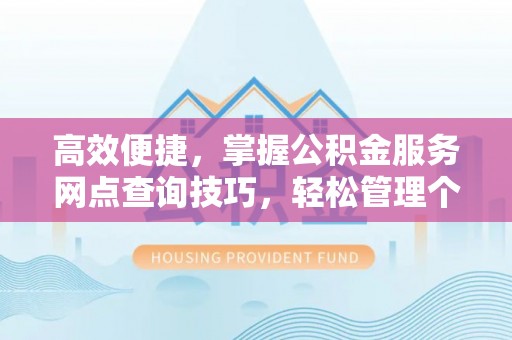 酉阳高效便捷，掌握公积金服务网点查询技巧，轻松管理个人财务