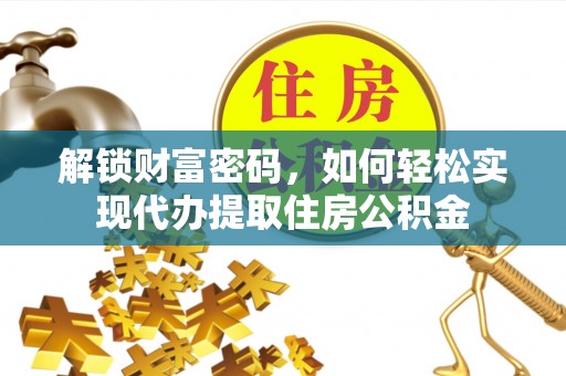 酉阳解锁财富密码，如何轻松实现代办提取住房公积金