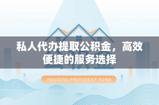 酉阳私人代办提取公积金，高效便捷的服务选择
