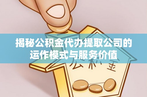 酉阳揭秘公积金代办提取公司的运作模式与服务价值