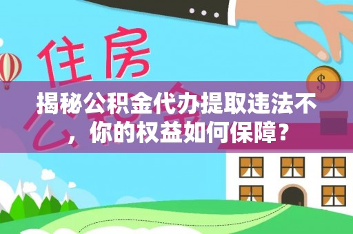酉阳揭秘公积金代办提取违法不，你的权益如何保障？