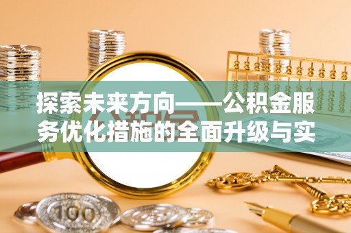 酉阳探索未来方向——公积金服务优化措施的全面升级与实践