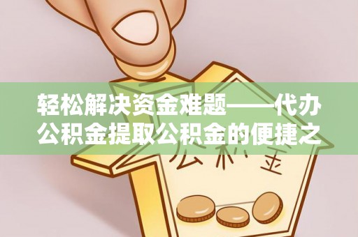 酉阳轻松解决资金难题——代办公积金提取公积金的便捷之道