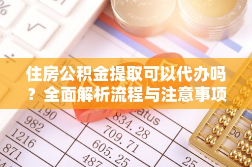 酉阳住房公积金提取可以代办吗？全面解析流程与注意事项