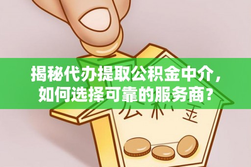 酉阳揭秘代办提取公积金中介，如何选择可靠的服务商？