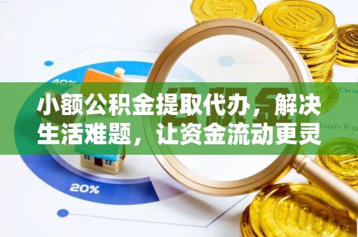 酉阳小额公积金提取代办，解决生活难题，让资金流动更灵活