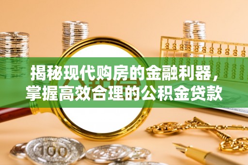 酉阳揭秘现代购房的金融利器，掌握高效合理的公积金贷款流程