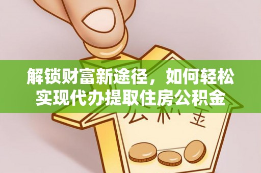 酉阳解锁财富新途径，如何轻松实现代办提取住房公积金