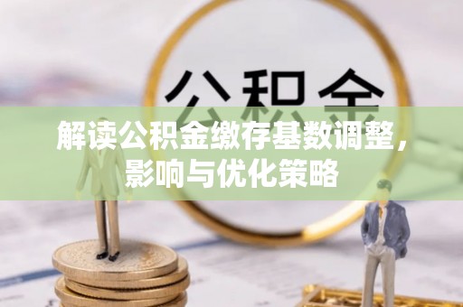 酉阳解读公积金缴存基数调整，影响与优化策略