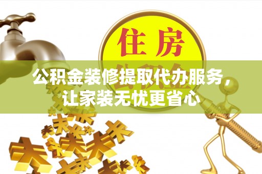 酉阳公积金装修提取代办服务，让家装无忧更省心