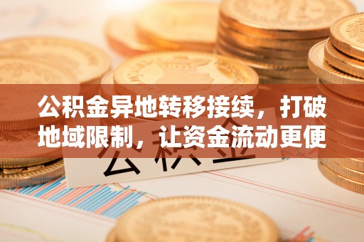 酉阳公积金异地转移接续，打破地域限制，让资金流动更便捷