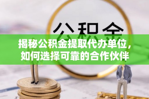 酉阳揭秘公积金提取代办单位，如何选择可靠的合作伙伴