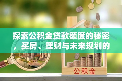 酉阳探索公积金贷款额度的秘密，买房、理财与未来规划的全方位解析