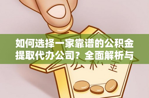 酉阳如何选择一家靠谱的公积金提取代办公司？全面解析与实用指南