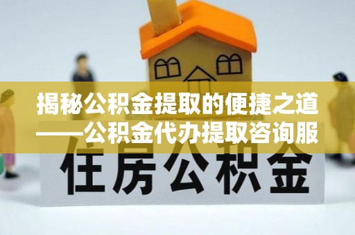 酉阳揭秘公积金提取的便捷之道——公积金代办提取咨询服务全解析