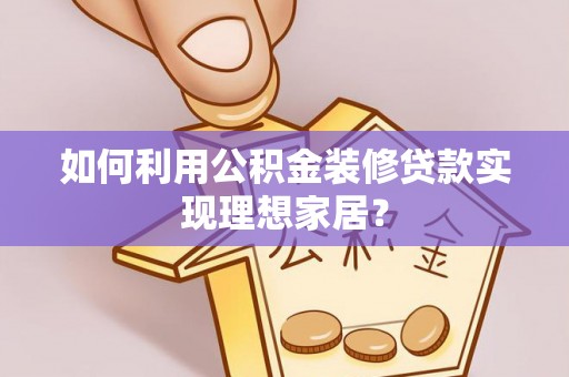 酉阳如何利用公积金装修贷款实现理想家居？