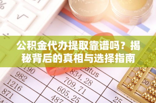 酉阳公积金代办提取靠谱吗？揭秘背后的真相与选择指南