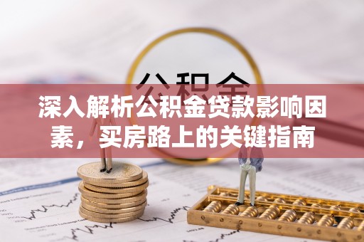 酉阳深入解析公积金贷款影响因素，买房路上的关键指南