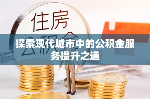 酉阳探索现代城市中的公积金服务提升之道