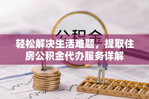酉阳轻松解决生活难题，提取住房公积金代办服务详解