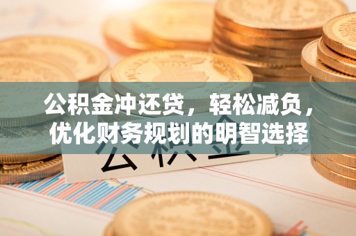 酉阳公积金冲还贷，轻松减负，优化财务规划的明智选择