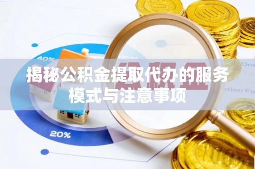 酉阳揭秘公积金提取代办的服务模式与注意事项