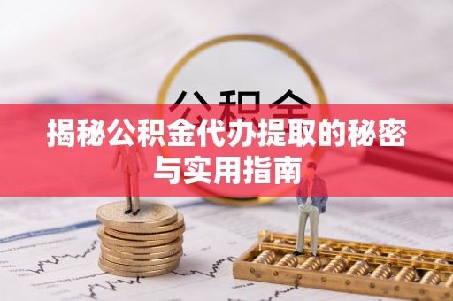 酉阳揭秘公积金代办提取的秘密与实用指南