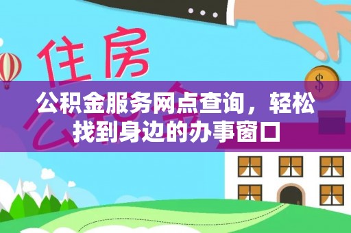 酉阳公积金服务网点查询，轻松找到身边的办事窗口