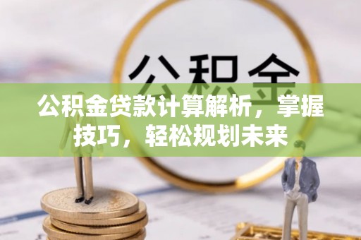 酉阳公积金贷款计算解析，掌握技巧，轻松规划未来