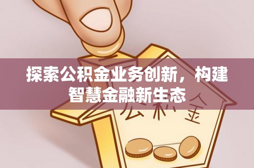 酉阳探索公积金业务创新，构建智慧金融新生态